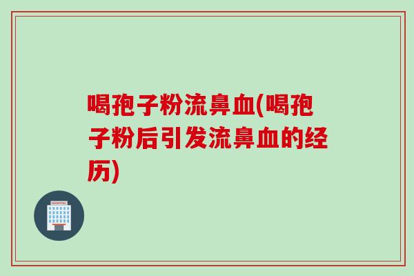 喝孢子粉流鼻血(喝孢子粉后引发流鼻血的经历)