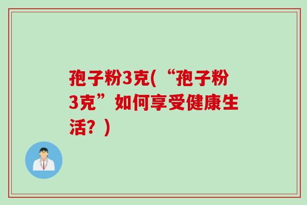 孢子粉3克(“孢子粉3克”如何享受健康生活？)