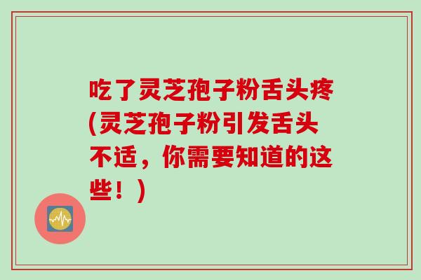 吃了灵芝孢子粉舌头疼(灵芝孢子粉引发舌头不适，你需要知道的这些！)