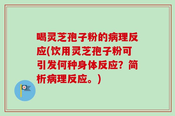 喝灵芝孢子粉的病理反应(饮用灵芝孢子粉可引发何种身体反应？简析病理反应。)