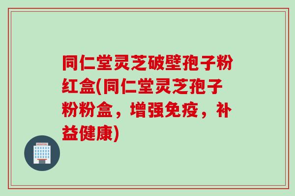 同仁堂灵芝破壁孢子粉红盒(同仁堂灵芝孢子粉粉盒，增强免疫，补益健康)