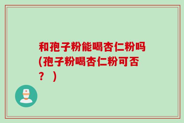 和孢子粉能喝杏仁粉吗(孢子粉喝杏仁粉可否？ )