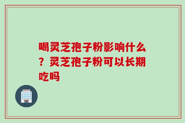 喝灵芝孢子粉影响什么？灵芝孢子粉可以长期吃吗
