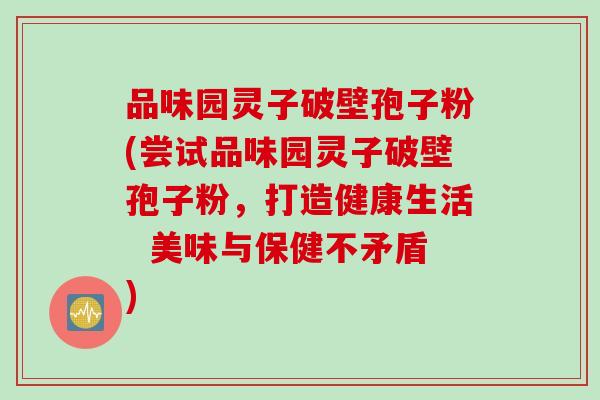 品味园灵子破壁孢子粉(尝试品味园灵子破壁孢子粉，打造健康生活  美味与保健不矛盾)