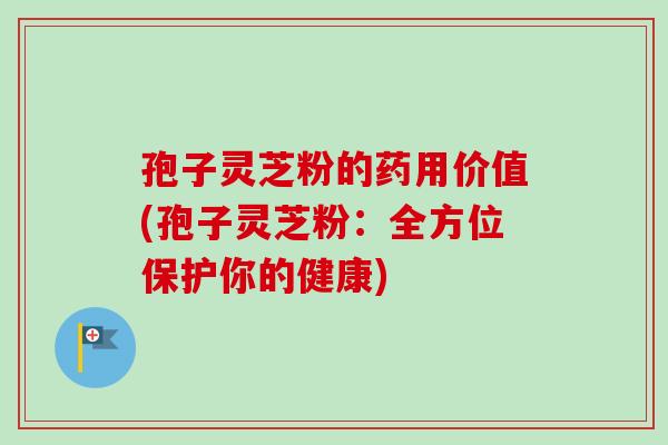 孢子灵芝粉的药用价值(孢子灵芝粉：全方位保护你的健康)