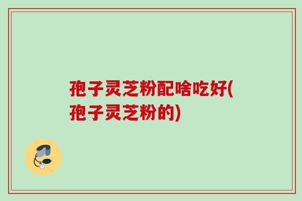 孢子灵芝粉配啥吃好(孢子灵芝粉的)