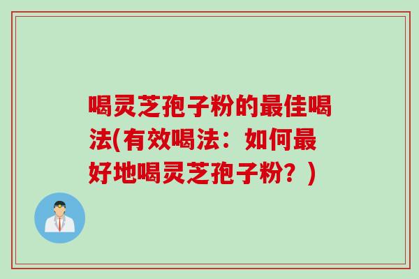 喝灵芝孢子粉的最佳喝法(有效喝法：如何最好地喝灵芝孢子粉？)