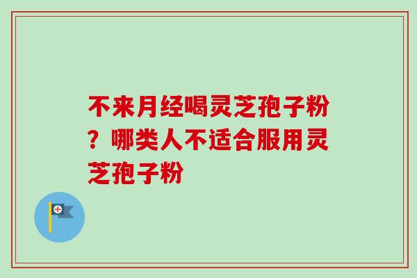 不来月经喝灵芝孢子粉？哪类人不适合服用灵芝孢子粉