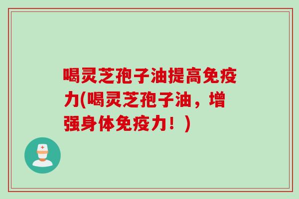 喝灵芝孢子油提高免疫力(喝灵芝孢子油，增强身体免疫力！)