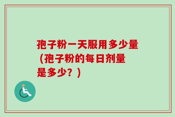 孢子粉一天服用多少量 (孢子粉的每日剂量是多少?) 孢子粉一天服用多少量 (孢子粉的每日剂量是多少?)