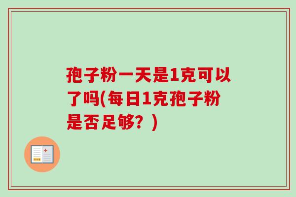 孢子粉一天是1克可以了吗(每日1克孢子粉是否足够？)