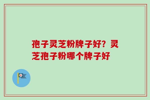 孢子灵芝粉牌子好？灵芝孢子粉哪个牌子好