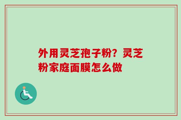外用灵芝孢子粉？灵芝粉家庭面膜怎么做
