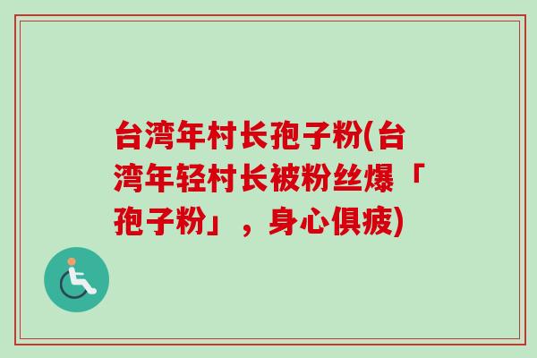 台湾年村长孢子粉(台湾年轻村长被粉丝爆「孢子粉」，身心俱疲)