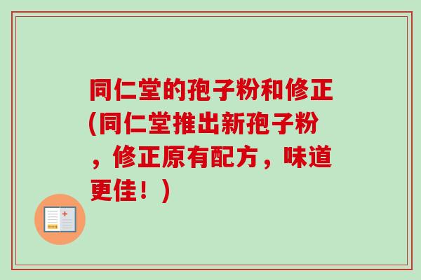 同仁堂的孢子粉和修正(同仁堂推出新孢子粉，修正原有配方，味道更佳！)