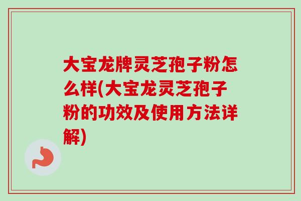 大宝龙牌灵芝孢子粉怎么样(大宝龙灵芝孢子粉的功效及使用方法详解)