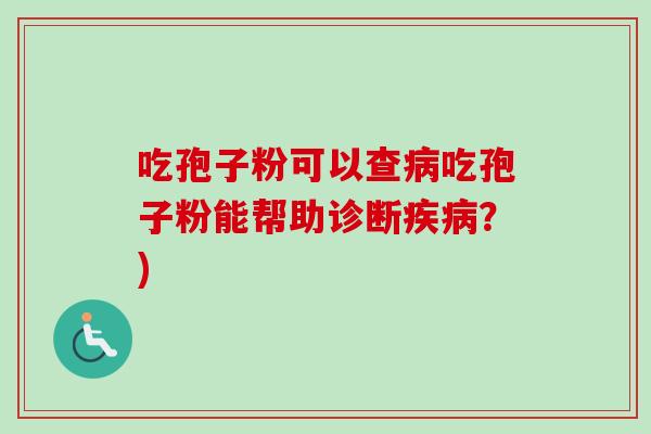 吃孢子粉可以查病吃孢子粉能帮助诊断疾病？)