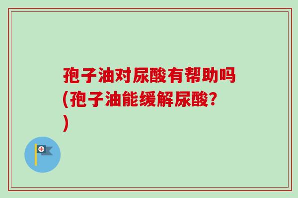 孢子油对尿酸有帮助吗(孢子油能缓解尿酸？)
