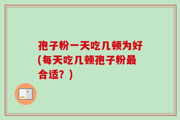 孢子粉一天吃几顿为好(每天吃几顿孢子粉最合适？)
