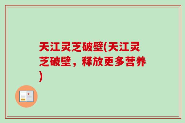 天江灵芝破壁(天江灵芝破壁,释放更多营养) 天江灵芝破壁(天江灵芝破壁,释放更多营养)