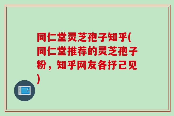 同仁堂灵芝孢子知乎(同仁堂推荐的灵芝孢子粉，知乎网友各抒己见)