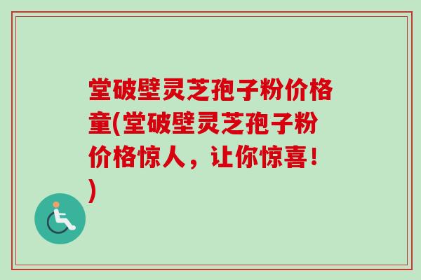 堂破壁灵芝孢子粉价格童(堂破壁灵芝孢子粉价格惊人，让你惊喜！)