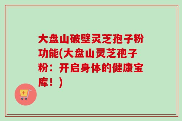 大盘山破壁灵芝孢子粉功能(大盘山灵芝孢子粉：开启身体的健康宝库！)