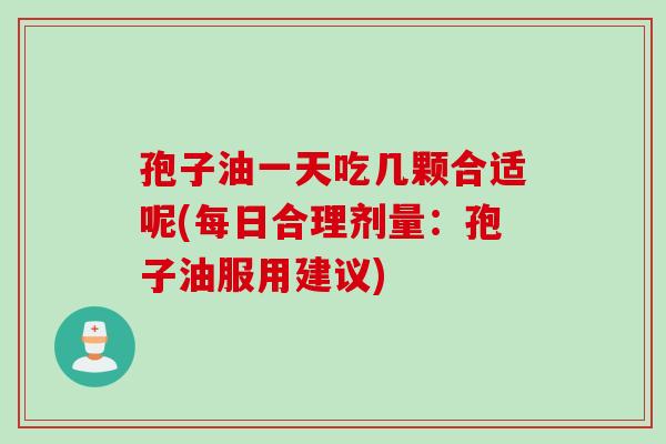 孢子油一天吃几颗合适呢(每日合理剂量：孢子油服用建议)
