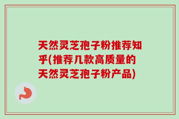 天然灵芝孢子粉推荐知乎(推荐几款高质量的天然灵芝孢子粉产品)