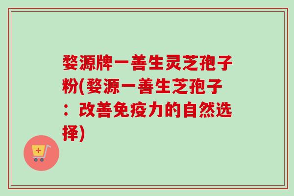 婺源牌一善生灵芝孢子粉(婺源一善生芝孢子：改善免疫力的自然选择)