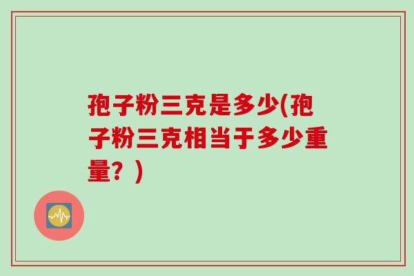 孢子粉三克是多少(孢子粉三克相当于多少重量？)