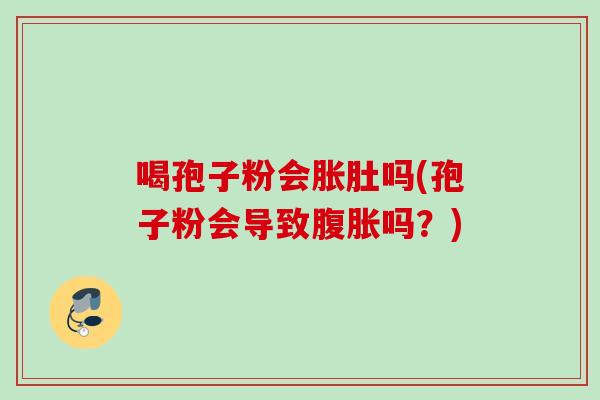 喝孢子粉会胀肚吗(孢子粉会导致腹胀吗？)