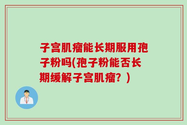 子宫肌瘤能长期服用孢子粉吗(孢子粉能否长期缓解子宫肌瘤？)