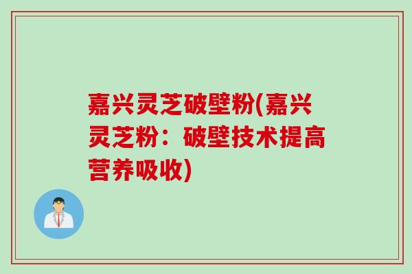 嘉兴灵芝破壁粉(嘉兴灵芝粉：破壁技术提高营养吸收)