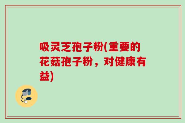 吸灵芝孢子粉(重要的花菇孢子粉，对健康有益)