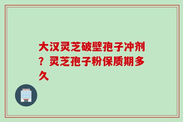 大汉灵芝破壁孢子冲剂？灵芝孢子粉保质期多久