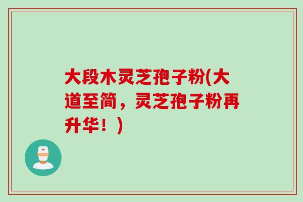 大段木灵芝孢子粉(大道至简，灵芝孢子粉再升华！)