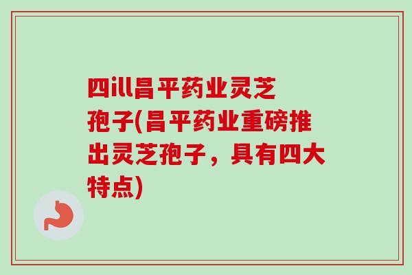 四ill昌平药业灵芝孢子(昌平药业重磅推出灵芝孢子,具有四大特点) 四ill昌平药业灵芝孢子(昌平药业重磅推出灵芝孢子,具有四大特点)