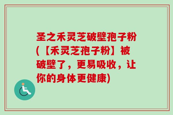 圣之禾灵芝破壁孢子粉(【禾灵芝孢子粉】被破壁了，更易吸收，让你的身体更健康)