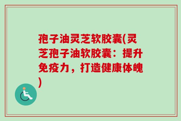 孢子油灵芝软胶囊(灵芝孢子油软胶囊:提升免疫力,打造健康体魄) 孢子油灵芝软胶囊(灵芝孢子油软胶囊:提升免疫力,打造健康体魄)