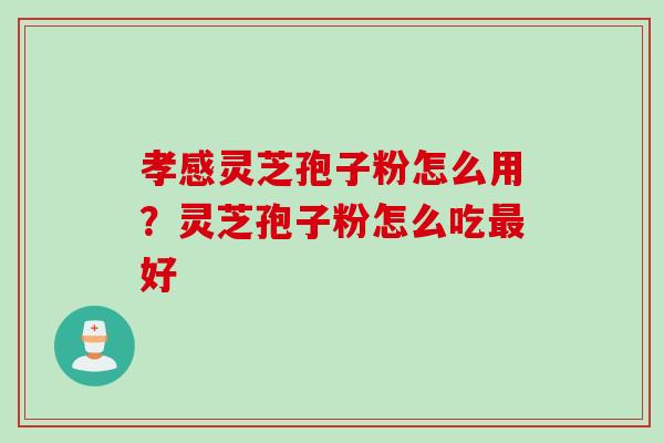 孝感灵芝孢子粉怎么用？灵芝孢子粉怎么吃最好