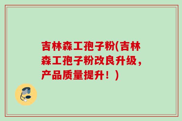 吉林森工孢子粉(吉林森工孢子粉改良升级，产品质量提升！)