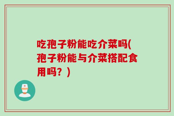 吃孢子粉能吃介菜吗(孢子粉能与介菜搭配食用吗？)