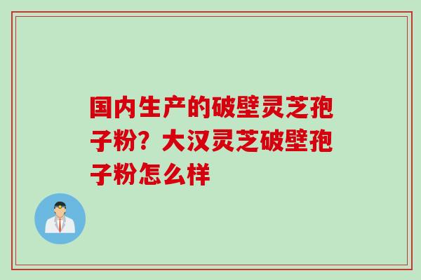 国内生产的破壁灵芝孢子粉？大汉灵芝破壁孢子粉怎么样