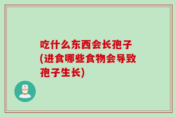 吃什么东西会长孢子 (进食哪些食物会导致孢子生长)