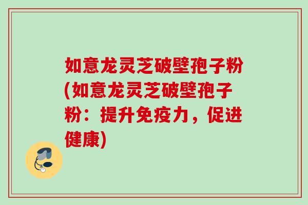 如意龙灵芝破壁孢子粉(如意龙灵芝破壁孢子粉：提升免疫力，促进健康)