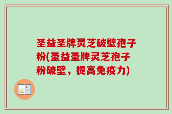 圣益圣牌灵芝破壁孢子粉(圣益圣牌灵芝孢子粉破壁，提高免疫力)