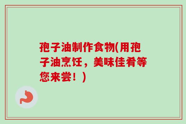 孢子油制作食物(用孢子油烹饪，美味佳肴等您来尝！)
