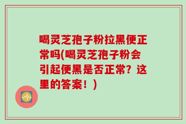 喝灵芝孢子粉拉黑便正常吗(喝灵芝孢子粉会引起便黑是否正常？这里的答案！)