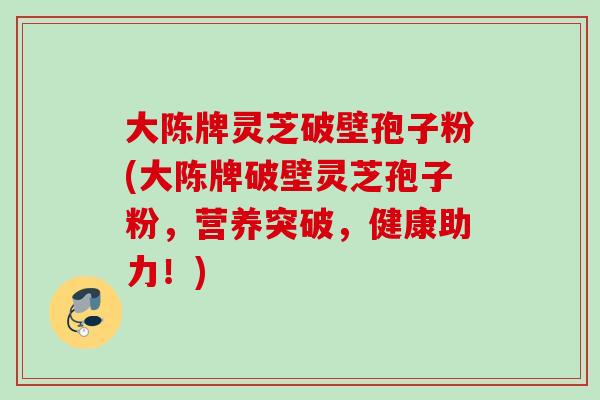 大陈牌灵芝破壁孢子粉(大陈牌破壁灵芝孢子粉，营养突破，健康助力！)